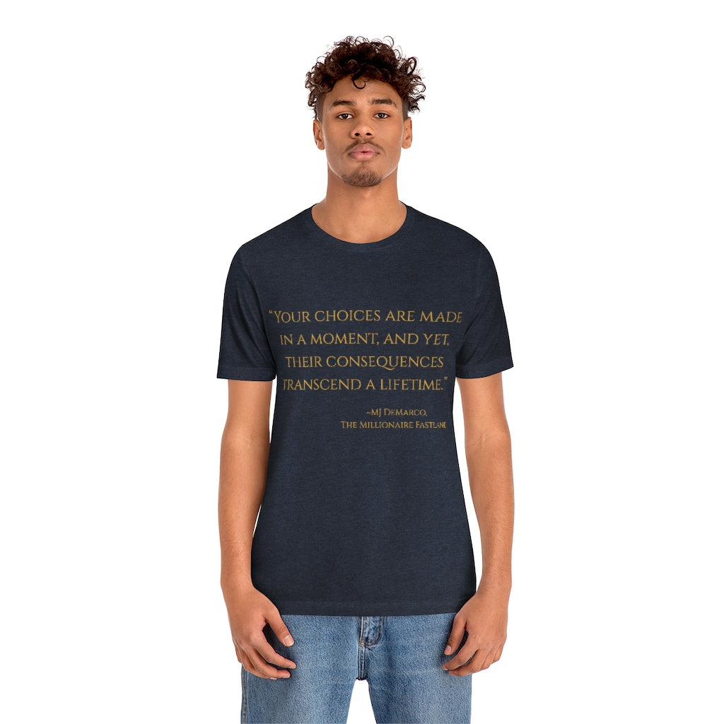 "Your choices are made in a moment, and yet, their consequences transcend a lifetime." ~MJ DeMarco, The Millionaire Fastlane ~ Super-comfortable, Unisex Short Sleeve T shirt With Add-A-Tude
