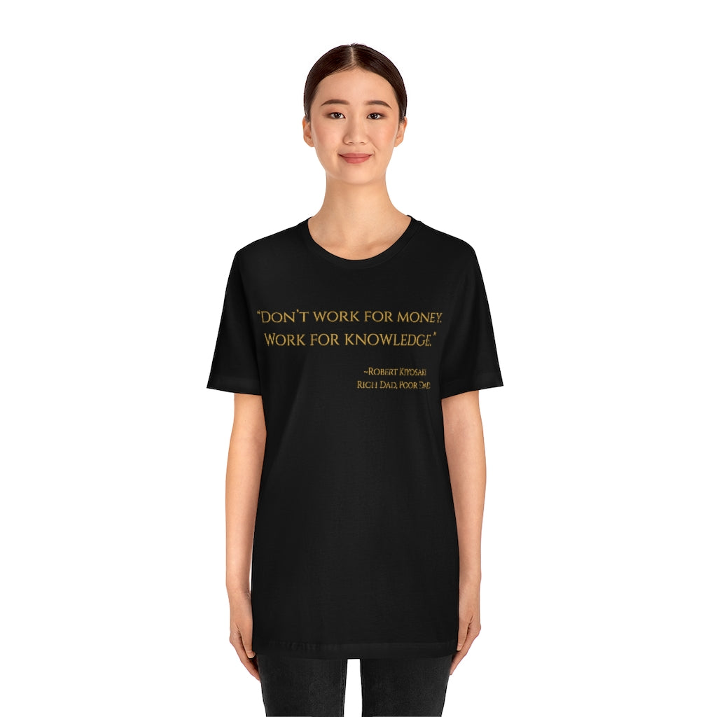 "Don't work for money. Work for knowledge." ~Robert Kiyosaki, Rich Dad, Poor Dad ~ Super-comfortable, Unisex Short Sleeve T shirt With Add-A-Tude