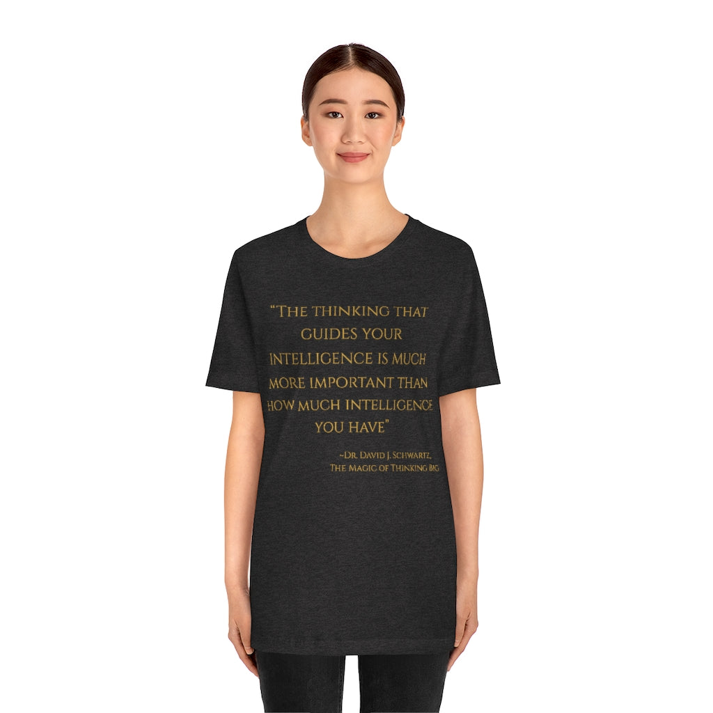 "The thinking that guides your intelligence is much more important than how much intelligence you have." ~Dr. David J. Schwartz, The Magic of Thinking BIG ~ Super-comfortable, Unisex Short Sleeve T shirt With Add-A-Tude