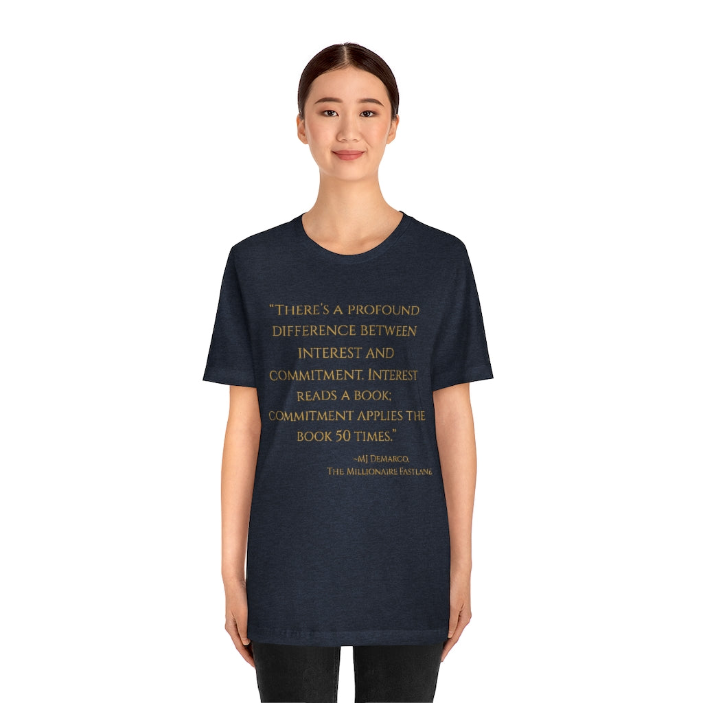 "There's a profound difference between interest and commitment. Interest reads a book. Commitment applies the book 50 times." ~MJ DeMarco, The Millionaire Fastlane ~ Super-comfortable, Unisex Short Sleeve T shirt With Add-A-Tude