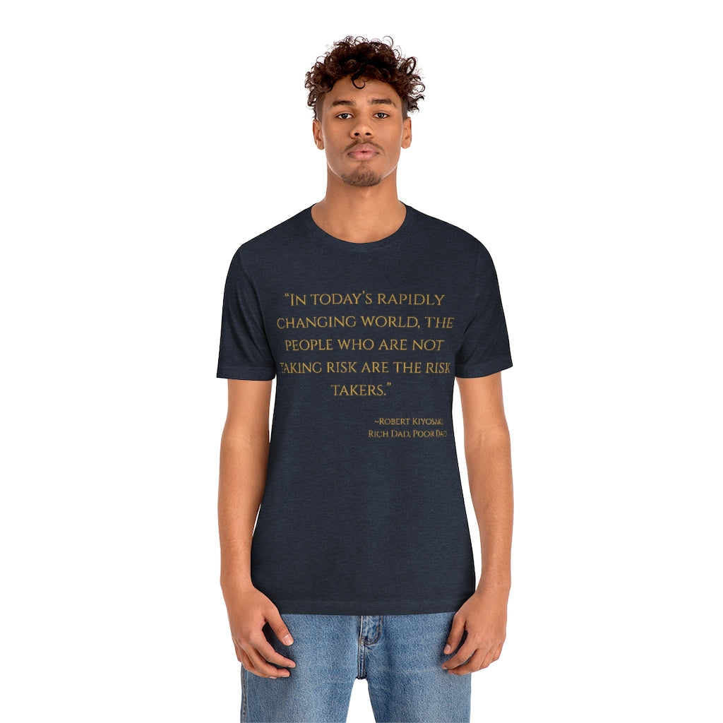 "In todays rapidly changing world, the people who are not taking risks are the risk takers." ~Robert Kiyosaki, Rich Dad, Poor Dad ~ Super-comfortable, Unisex Short Sleeve T shirt With Add-A-Tude