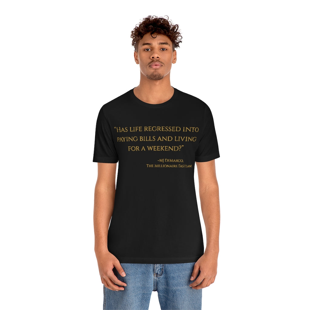 "Has life regressed into paying bills and living for a weekend?" ~MJ DeMarco, The Millionaire Fastlane ~ Super-comfortable, Unisex Short Sleeve T shirt With Add-A-Tude