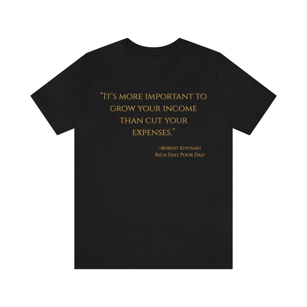 "It's more important to grow your income than cut your expenses." ~Robert Kiyosaki Rich Dad, Poor Dad ~ Super-comfortable, Unisex Short Sleeve T shirt With Add-A-Tude